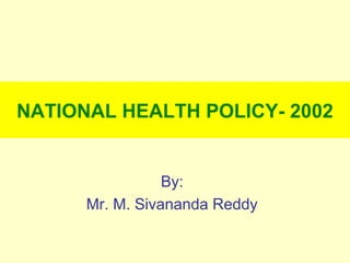 NATIONAL HEALTH POLICY- 2002
By:
Mr. M. Sivananda Reddy
 