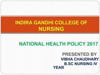 NATIONAL HEALTH POLICY 2017
PRESENTED BY
VIBHA CHAUDHARY
B.SC NURSING IV
YEAR
INDIRA GANDHI COLLEGE OF
NURSING
 