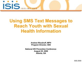 Using SMS Text Messages to Reach Youth with Sexual Health Information Andrew Woodruff, MPH Program Director, ISIS National HIV Prevention Conference  August 25, 2009 Atlanta, GA 