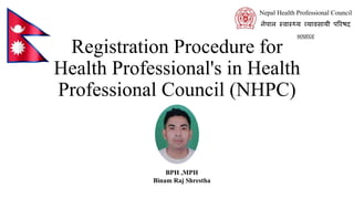 Registration Procedure for
Health Professional's in Health
Professional Council (NHPC)
नेपाल स्वास््य व्यावसायी परिषद
Nepal Health Professional Council
source
BPH ,MPH
Binam Raj Shrestha
 