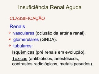 Insuficiência Renal Aguda
CLASSIFICAÇÃO
Renais
 vasculares (oclusão da artéria renal).
 glomerulares (GNDA).
 tubulares:
Isquêmicas (pré renais em evolução).
Tóxicas (antibióticos, anestésicos,
contrastes radiológicos, metais pesados).
 