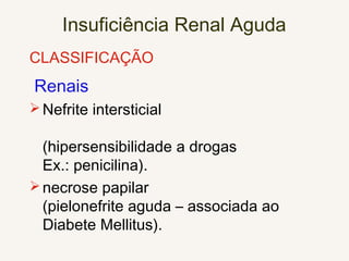 Insuficiência Renal Aguda
CLASSIFICAÇÃO
Renais
Nefrite intersticial
(hipersensibilidade a drogas
Ex.: penicilina).
necrose papilar
(pielonefrite aguda – associada ao
Diabete Mellitus).
 