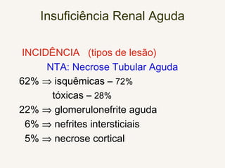 Insuficiência Renal Aguda
INCIDÊNCIA (tipos de lesão)
NTA: Necrose Tubular Aguda
62% ⇒ isquêmicas – 72%
tóxicas – 28%
22% ⇒ glomerulonefrite aguda
6% ⇒ nefrites intersticiais
5% ⇒ necrose cortical
 
