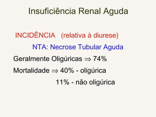 Insuficiência Renal Aguda
INCIDÊNCIA (relativa à diurese)
NTA: Necrose Tubular Aguda
Geralmente Oligúricas ⇒ 74%
Mortalidade ⇒ 40% - oligúrica
11% - não oligúrica
 