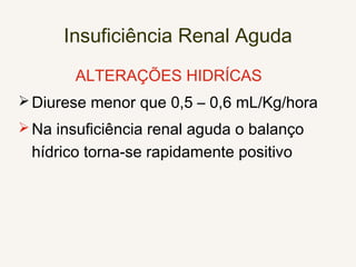 Insuficiência Renal Aguda
ALTERAÇÕES HIDRÍCAS
Diurese menor que 0,5 – 0,6 mL/Kg/hora
Na insuficiência renal aguda o balanço
hídrico torna-se rapidamente positivo
 