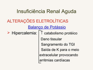 Insuficiência Renal Aguda
ALTERAÇÕES ELETROLÍTICAS
Balanço de Potássio
 Hipercalemia: ↑ catabolismo protéico
Dano tissular
Sangramento do TGI
Saída de K para o meio
extracelular provocando
arritmias cardíacas
 