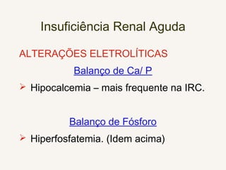Insuficiência Renal Aguda
ALTERAÇÕES ELETROLÍTICAS
Balanço de Ca/ P
 Hipocalcemia – mais frequente na IRC.
Balanço de Fósforo
 Hiperfosfatemia. (Idem acima)
 