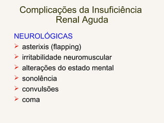 Complicações da Insuficiência
Renal Aguda
NEUROLÓGICAS
 asterixis (flapping)
 irritabilidade neuromuscular
 alterações do estado mental
 sonolência
 convulsões
 coma
 