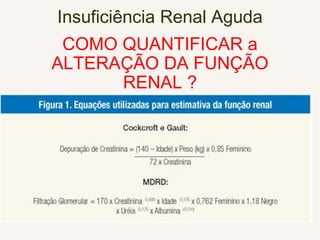 Insuficiência Renal Aguda
COMO QUANTIFICAR a
ALTERAÇÃO DA FUNÇÃO
RENAL ?
 
