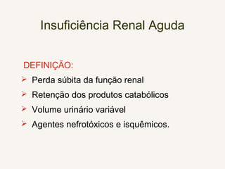 Insuficiência Renal Aguda
DEFINIÇÃO:
 Perda súbita da função renal
 Retenção dos produtos catabólicos
 Volume urinário variável
 Agentes nefrotóxicos e isquêmicos.
 