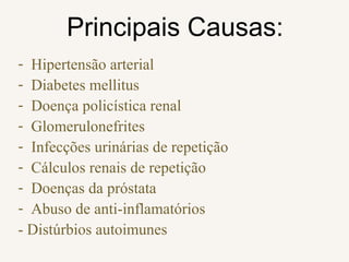 Principais Causas:
- Hipertensão arterial
- Diabetes mellitus
- Doença policística renal
- Glomerulonefrites
- Infecções urinárias de repetição
- Cálculos renais de repetição
- Doenças da próstata
- Abuso de anti-inflamatórios
- Distúrbios autoimunes
 