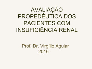 AVALIAÇÃO
PROPEDÊUTICA DOS
PACIENTES COM
INSUFICIÊNCIA RENAL
Prof. Dr. Virgílio Aguiar
2016
 