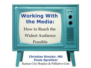 Working With  the Media: How to Reach the  Widest Audience Possible Christian Sinclair, MD Paula Spreitzer Kansas City Hospice & Palliative Care 