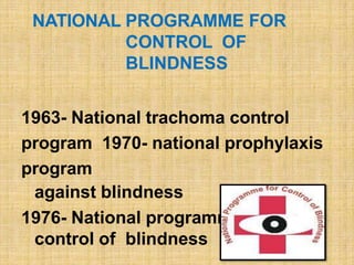 NATIONAL PROGRAMME FOR
CONTROL OF
BLINDNESS
1963- National trachoma control
program 1970- national prophylaxis
program
against blindness
1976- National programme for
control of blindness
 