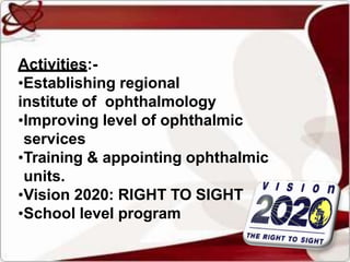 Activities:-
•Establishing regional
institute of ophthalmology
•Improving level of ophthalmic
services
•Training & appointing ophthalmic
units.
•Vision 2020: RIGHT TO SIGHT
•School level program
 