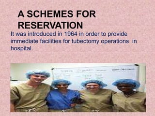 A SCHEMES FOR
RESERVATION
It was introduced in 1964 in order to provide
immediate facilities for tubectomy operations in
hospital.
 