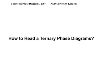 How to Read a Ternary Phase Diagrams?
Course on Phase Diagrams, 2007 NED University Karachi
 