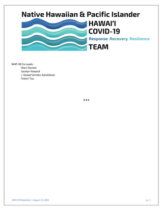 NHPI 3R Statement – August 13, 2020 pg. 3
NHPI 3R Co-Leads:
Sheri Daniels
Jocelyn Howard
J. Keawe‘aimoku Kaholokula
Felea‘i Tau
# # #
 