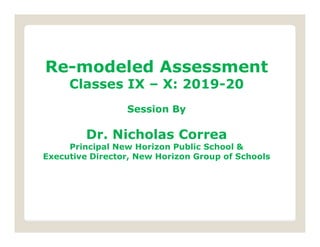 Re-modeled Assessment
Classes IX – X: 2019-20
Session By
Dr. Nicholas Correa
Principal New Horizon Public School &
Executive Director, New Horizon Group of Schools
 