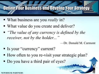 Define Your Business and Develop Your StrategyWhat business are you really in?What value do you create and deliver?“The value of any currency is defined by the receiver, not by the holder...”—Dr. Donald M. CarmontIs your “currency” current?How often to you re-visit your strategic plan?Do you have a third pair of eyes?