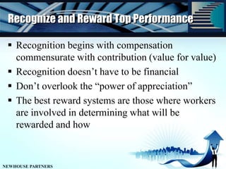 Recognize and Reward Top PerformanceRecognition begins with compensation commensurate with contribution (value for value)Recognition doesn’t have to be financialDon’t overlook the “power of appreciation”The best reward systems are those where workers are involved in determining what will be rewarded and how