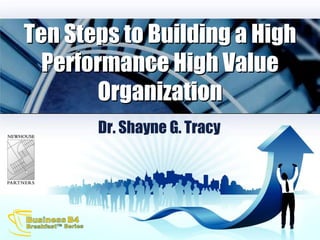 Ten Steps to Building a High Performance High Value Organization Dr. Shayne G. Tracy 