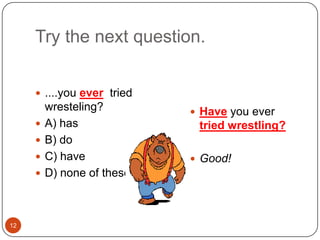 12Try the next question.....you ever tried wresteling?A) hasB) doC) haveD) none of theseHave you ever tried wrestling?Good!