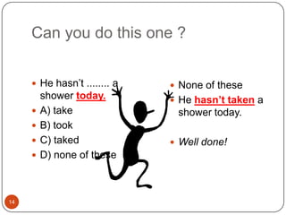 14Can you do this one ?He hasn’t ........ a shower today.A) takeB) tookC) takedD) none of theseNone of theseHe hasn’t taken a shower today.Well done!