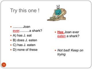 15Try this one !...........Joan ever...........a shark? A) has J. eatB) does J. eatenC) has J. eatenD) none of theseHas Joan ever  eaten a shark?Not bad! Keep on trying