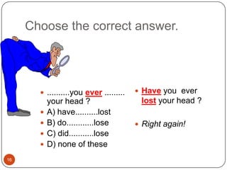 16Choose the correct answer.Have you  ever lost your head ?Right again!..........you ever ......... your head ?A) have..........lostB) do............loseC) did...........loseD) none of these