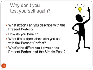 19Why don’t you test yourself again?What action can you describe with the Present Perfect?How do you form it ?What time expressions can you use with the Present Perfect?What’s the difference between the Present Perfect and the Simple Past ?