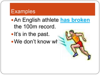ExamplesAn English athlete has broken the 100m record.It’s in the past.We don’t know when.