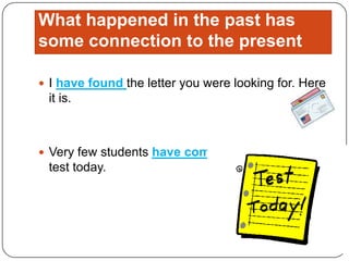 What happened in the past has some connection to the presentI have found the letter you were looking for. Here it is.Very few students have come. We can’t have the test today.