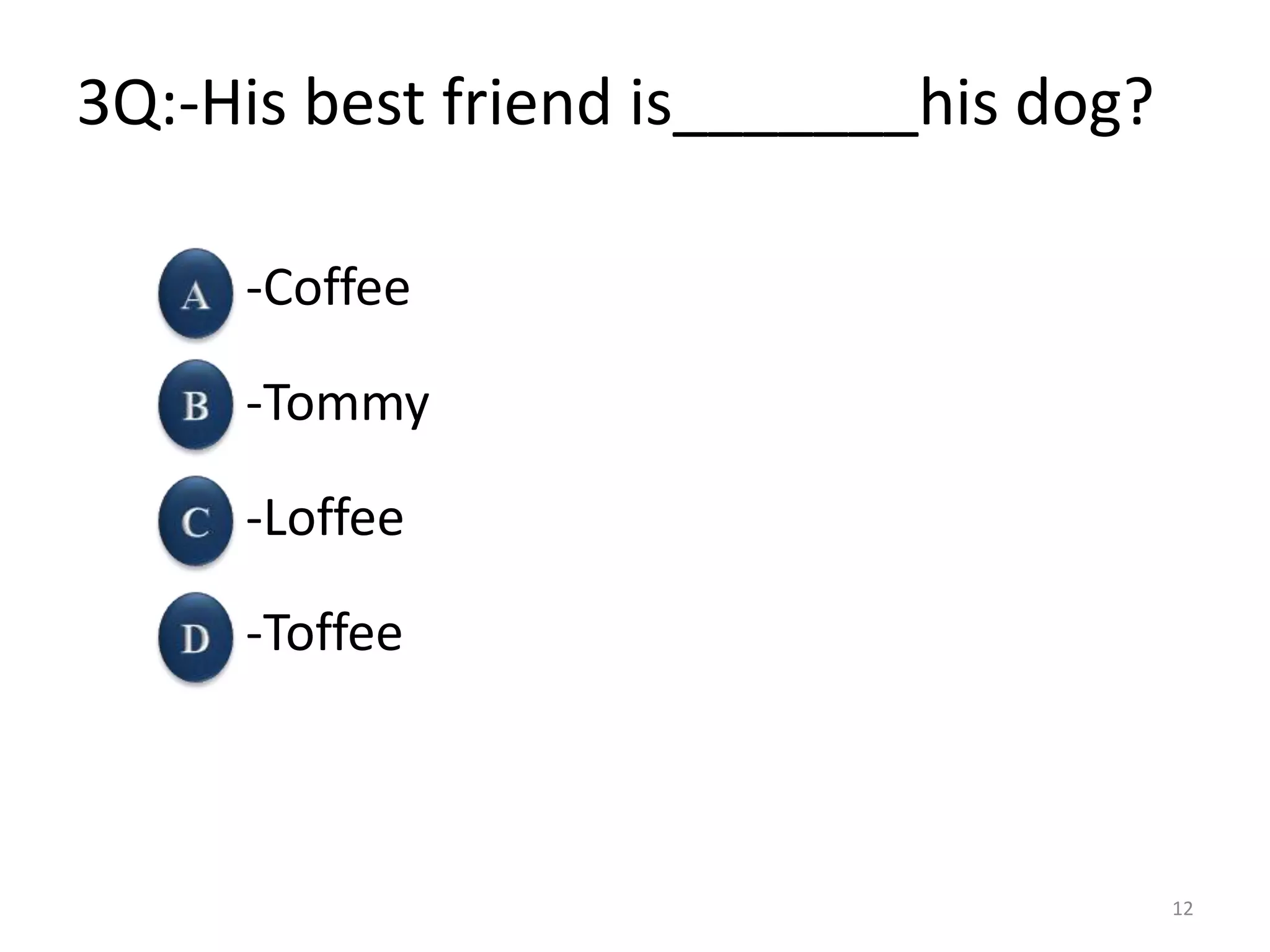 3Q:-His best friend is_______his dog?
-Coffee
-Tommy
-Loffee
-Toffee
12
 
