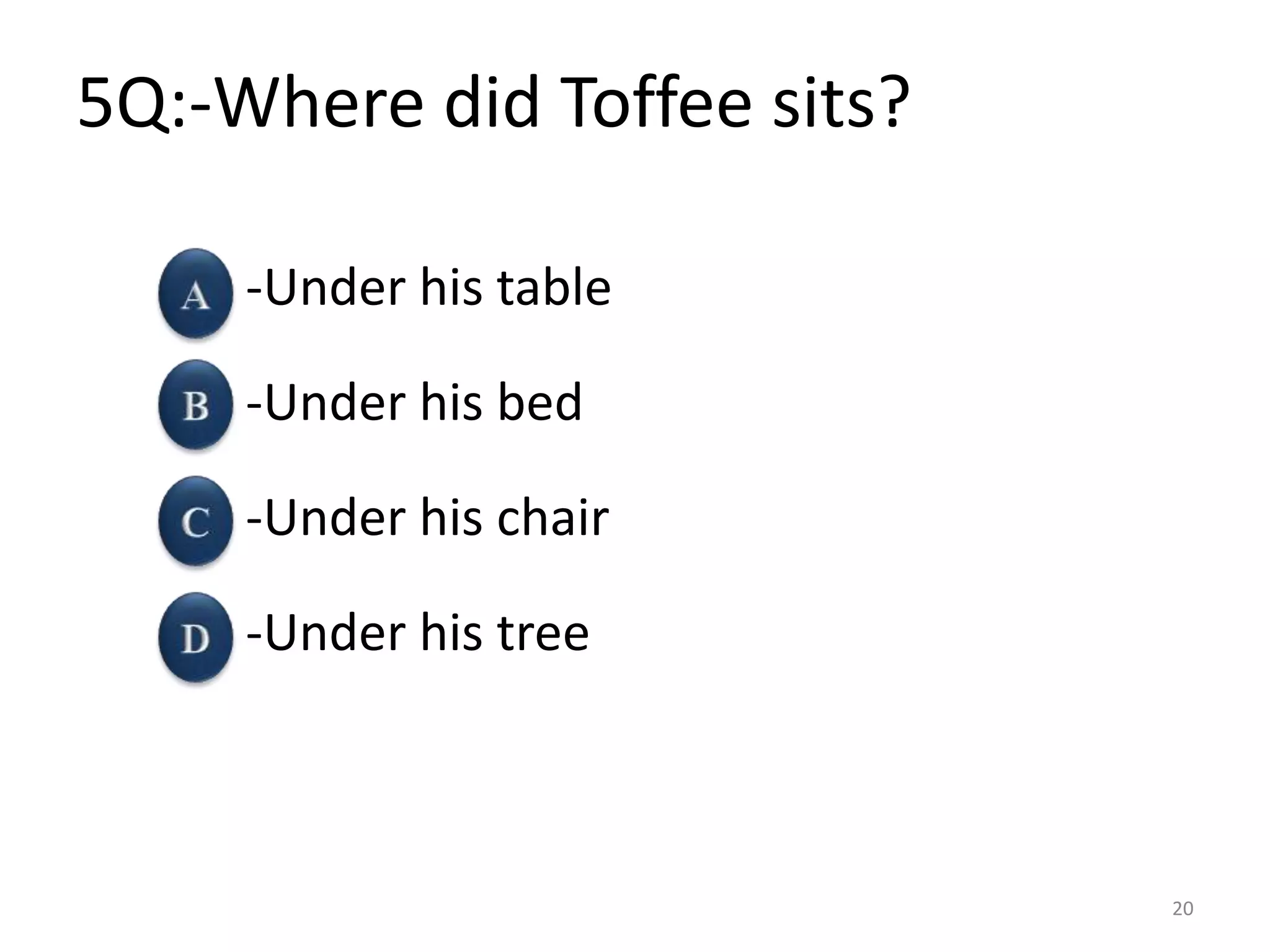 5Q:-Where did Toffee sits?
-Under his table
-Under his bed
-Under his chair
-Under his tree
20
 