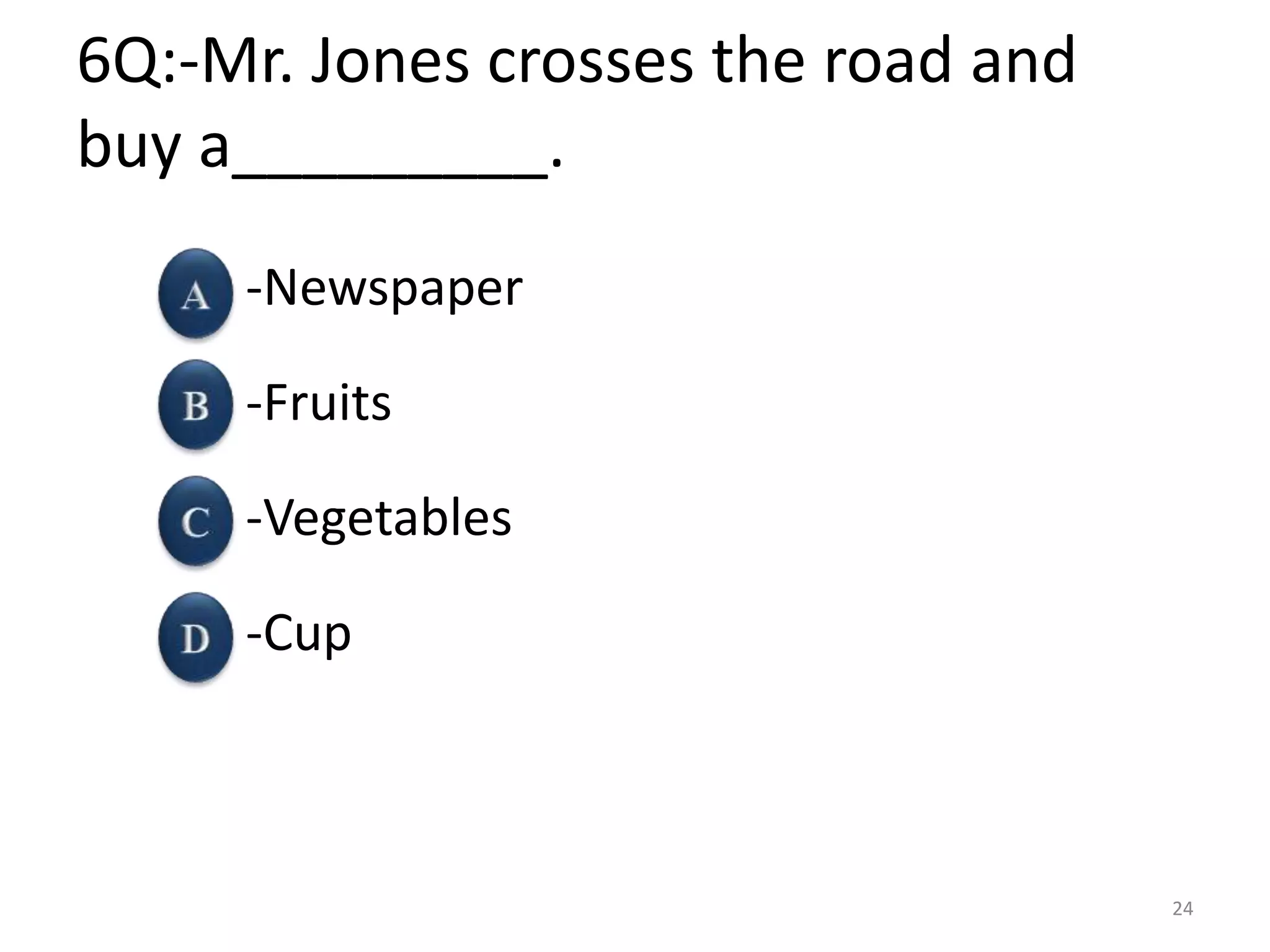 6Q:-Mr. Jones crosses the road and
buy a_________.
-Newspaper
-Fruits
-Vegetables
-Cup
24
 