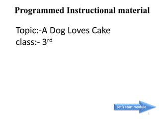 Topic:-A Dog Loves Cake
class:- 3rd
Let’s start module
1
Programmed Instructional material
 
