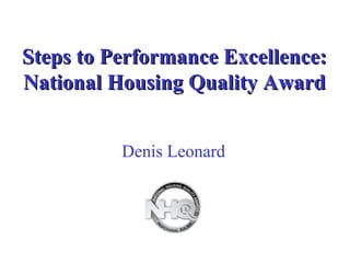 Steps to Performance Excellence:Steps to Performance Excellence:
National Housing Quality AwardNational Housing Quality Award
Denis Leonard
 