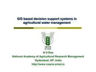GIS based decision support systems in
       agricultural water management




                       N H Rao
National Academy of Agricultural Research Management
                 Hyderabad, AP, India
              http://www.naarm.ernet.in
 