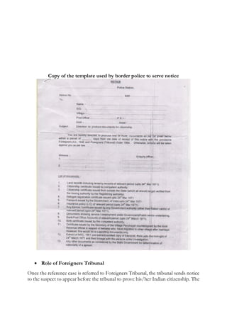 Copy of the template used by border police to serve notice
 Role of Foreigners Tribunal
Once the reference case is referred to Foreigners Tribunal, the tribunal sends notice
to the suspect to appear before the tribunal to prove his/her Indian citizenship. The
 