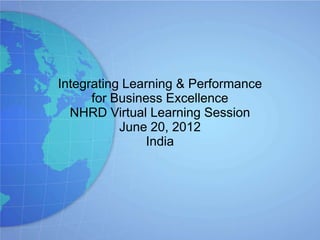 Integrating Learning & Performance
      for Business Excellence
  NHRD Virtual Learning Session
           June 20, 2012
                India
 