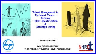 PRESENTED BY:
MR. SIDHARATH TULI
VICE PRESIDENT & HEAD – L&T HYDROCARBON
Talent Management in
Turbulent Times :
Internal
Talent Identification
&
Strategic Hiring
7/30/2014 1
 