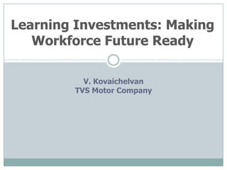 Learning Investments: Making
   Workforce Future Ready

          V. Kovaichelvan
        TVS Motor Company
 