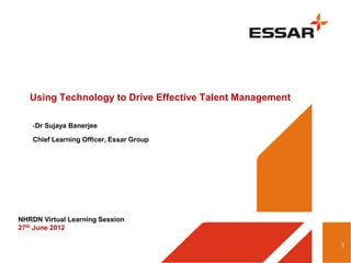 Using Technology to Drive Effective Talent Management

    -Dr Sujaya Banerjee

    Chief Learning Officer, Essar Group




NHRDN Virtual Learning Session
27th June 2012

                                                           1
 