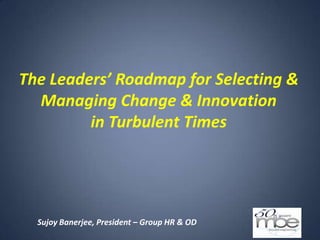 The Leaders’ Roadmap for Selecting &
  Managing Change & Innovation
         in Turbulent Times




  Sujoy Banerjee, President – Group HR & OD
 