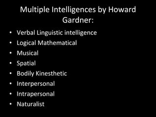Multiple Intelligences by Howard Gardner: Verbal Linguistic intelligence Logical Mathematical Musical Spatial Bodily Kinesthetic Interpersonal Intrapersonal Naturalist 