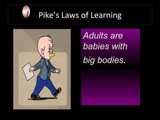 Pike’s Laws of Learning Adults are babies with big bodies . 1 