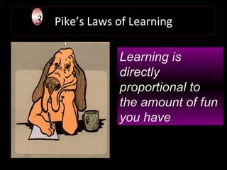 Pike’s Laws of Learning Learning is directly proportional to the amount of fun you have . 3 
