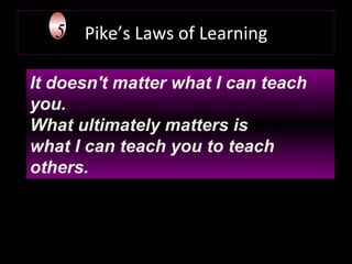 Pike’s Laws of Learning It doesn't matter what I can teach you.  What ultimately matters is  what I can teach you to teach others. 5 