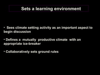 Sets a learning environment Sees climate setting activity as an important aspect to begin discussion Defines a  mutually  productive climate  with an appropriate ice-breaker Collaboratively sets ground rules 